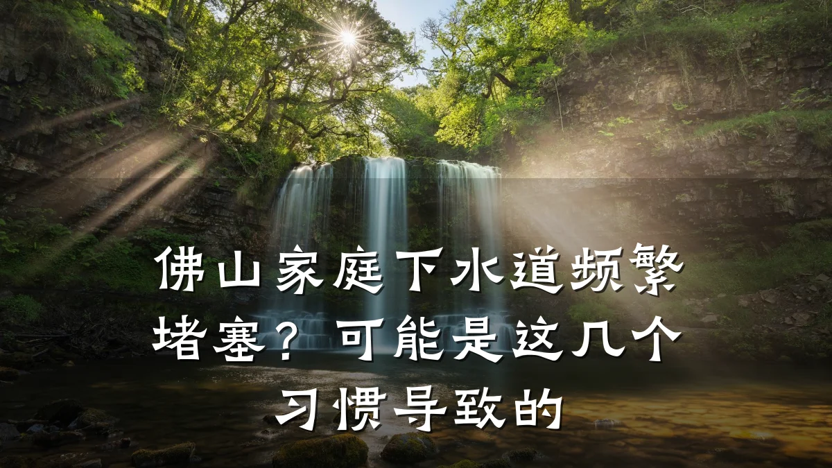 佛山家庭下水道频繁堵塞？可能是这几个习惯导致的