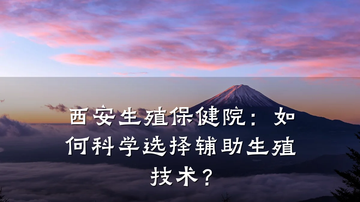 西安生殖保健院：如何科学选择辅助生殖技术？