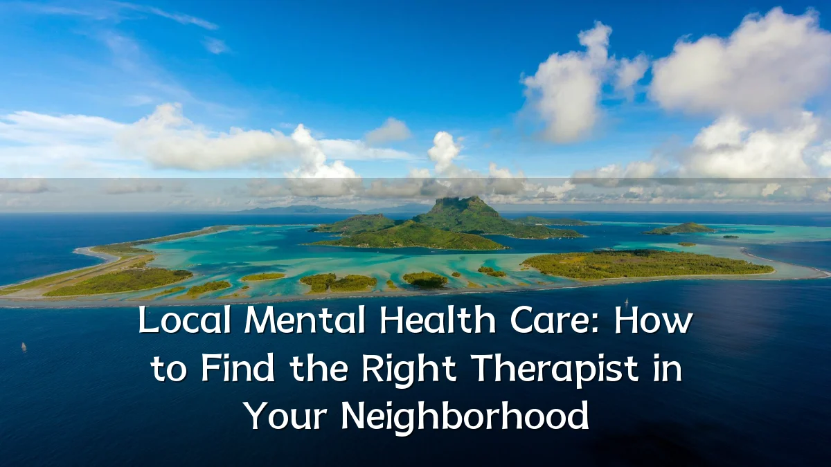 Local Mental Health Care: How to Find the Right Therapist in Your Neighborhood