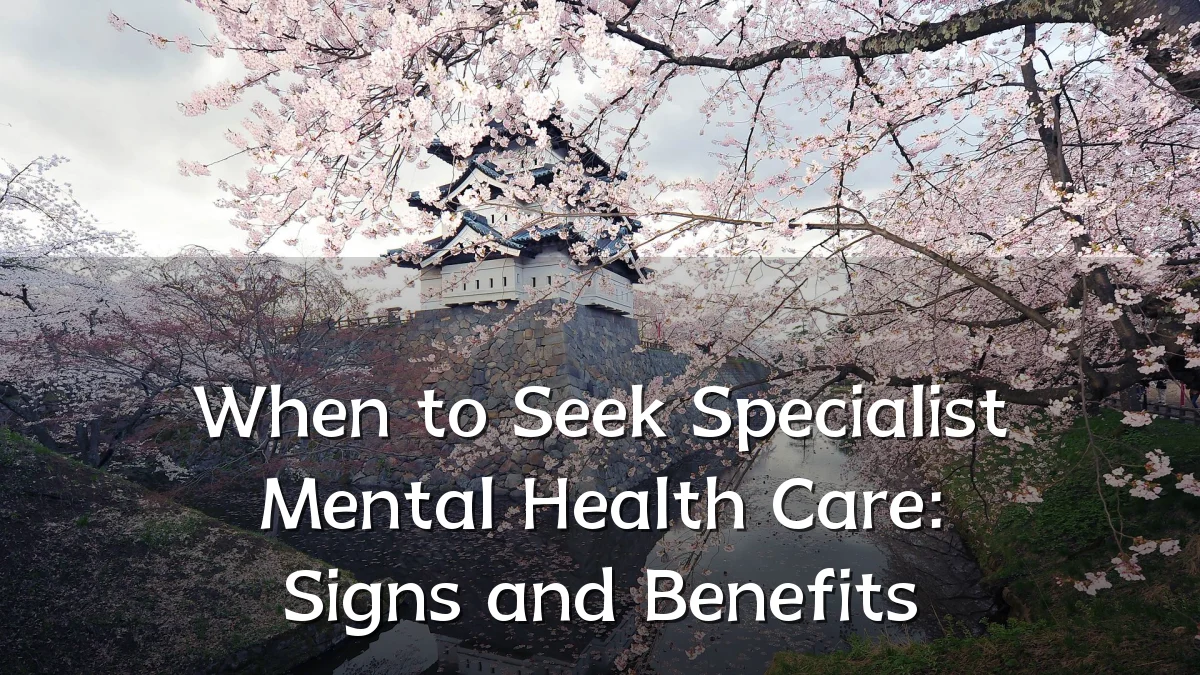 When to Seek Specialist Mental Health Care: Signs and Benefits