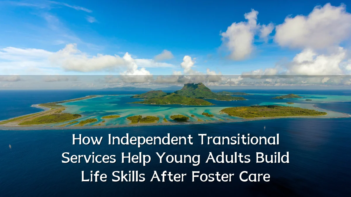 How Independent Transitional Services Help Young Adults Build Life Skills After Foster Care