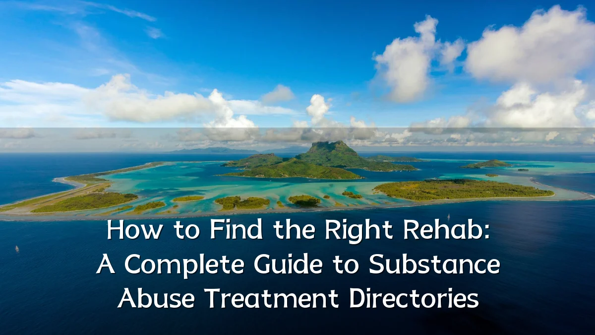 How to Find the Right Rehab: A Complete Guide to Substance Abuse Treatment Directories