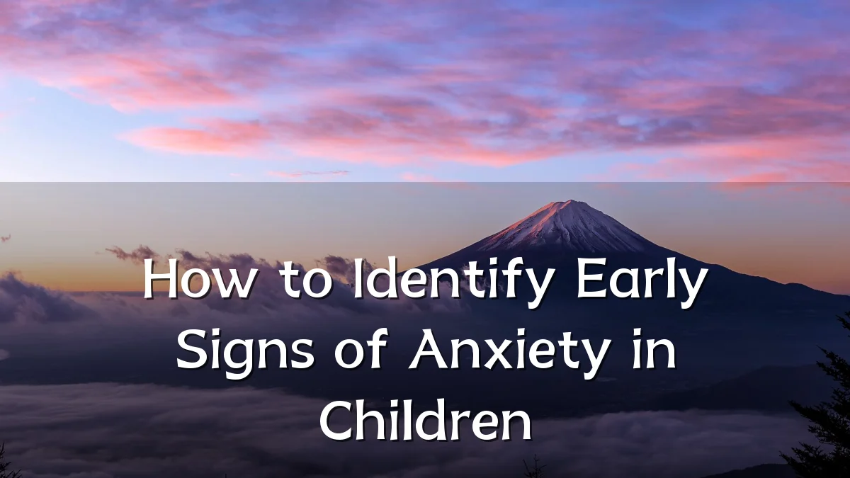How to Identify Early Signs of Anxiety in Children