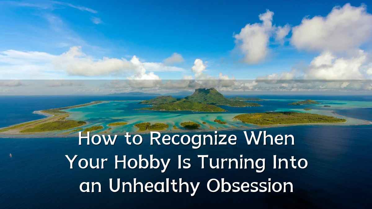 How to Recognize When Your Hobby Is Turning Into an Unhealthy Obsession