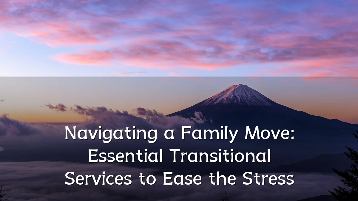 Navigating a Family Move: Essential Transitional Services to Ease the Stress