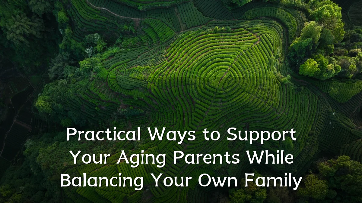 Practical Ways to Support Your Aging Parents While Balancing Your Own Family