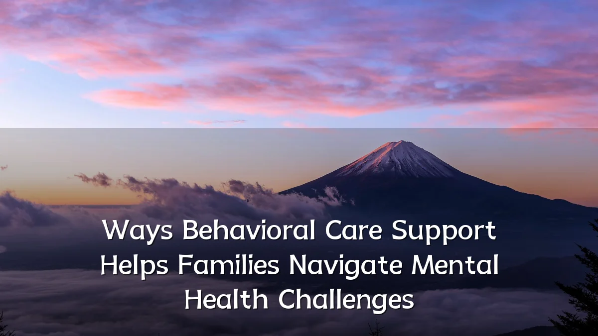 Ways Behavioral Care Support Helps Families Navigate Mental Health Challenges