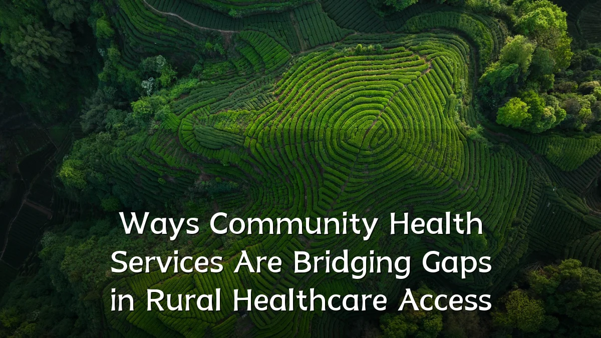 Ways Community Health Services Are Bridging Gaps in Rural Healthcare Access